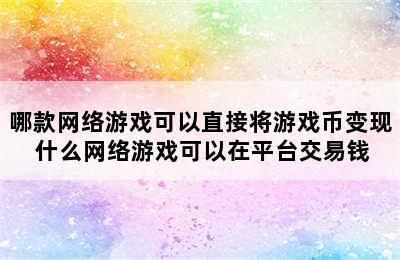 哪款网络游戏可以直接将游戏币变现 什么网络游戏可以在平台交易钱